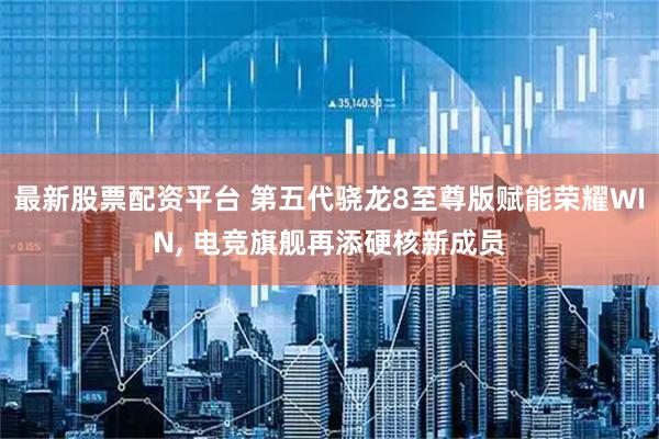 最新股票配资平台 第五代骁龙8至尊版赋能荣耀WIN, 电竞旗舰再添硬核新成员