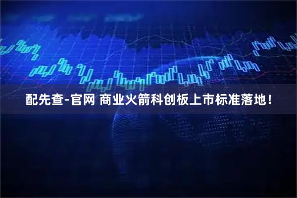 配先查-官网 商业火箭科创板上市标准落地！