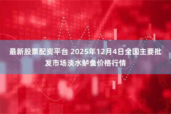 最新股票配资平台 2025年12月4日全国主要批发市场淡水鲈鱼价格行情