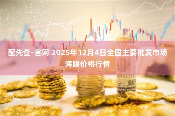 配先查-官网 2025年12月4日全国主要批发市场海鳗价格行情