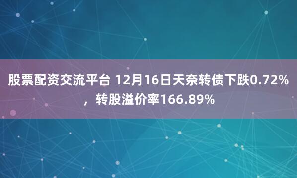 股票配资交流平台 12月16日天奈转债下跌0.72%，转股溢价率166.89%