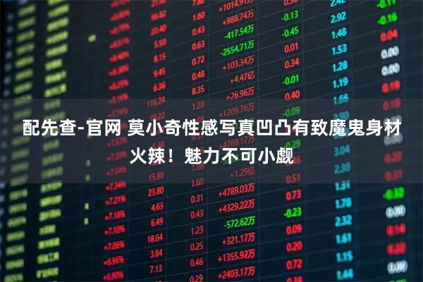 配先查-官网 莫小奇性感写真凹凸有致魔鬼身材火辣！魅力不可小觑