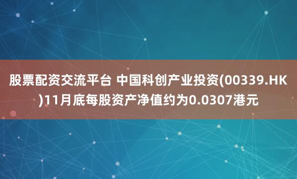 股票配资交流平台 中国科创产业投资(00339.HK)11月底每股资产净值约为0.0307港元