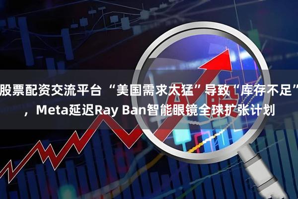 股票配资交流平台 “美国需求太猛”导致“库存不足”，Meta延迟Ray Ban智能眼镜全球扩张计划