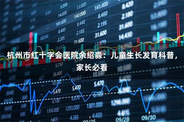 杭州市红十字会医院余绍淼：儿童生长发育科普，家长必看