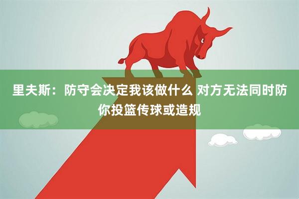 里夫斯：防守会决定我该做什么 对方无法同时防你投篮传球或造规