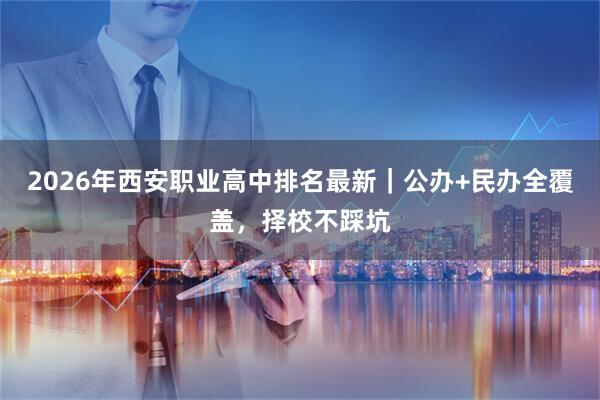 2026年西安职业高中排名最新｜公办+民办全覆盖，择校不踩坑