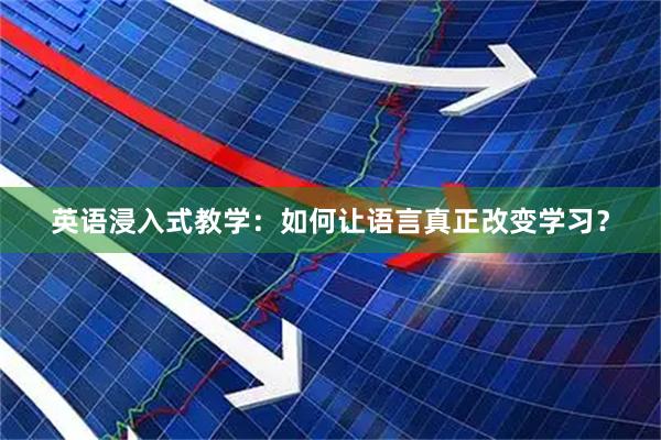 英语浸入式教学：如何让语言真正改变学习？