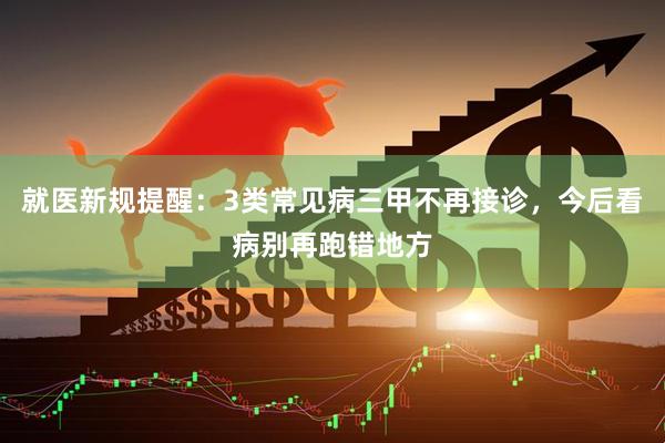 就医新规提醒：3类常见病三甲不再接诊，今后看病别再跑错地方