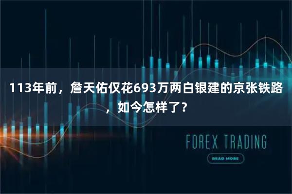 113年前，詹天佑仅花693万两白银建的京张铁路，如今怎样了？