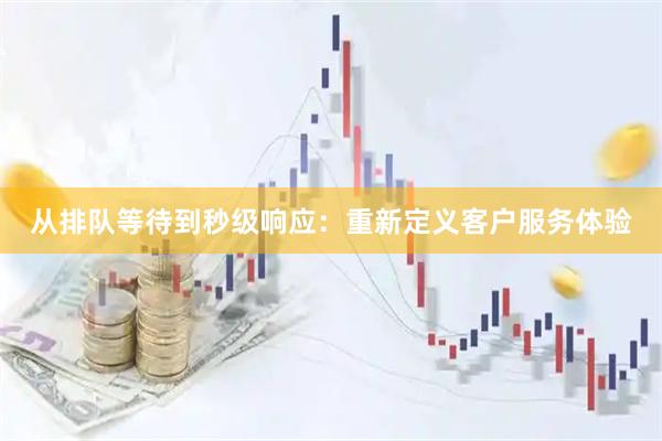 从排队等待到秒级响应：重新定义客户服务体验