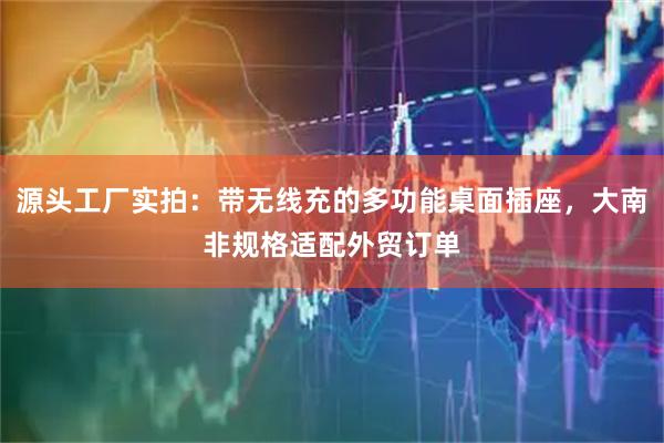 源头工厂实拍：带无线充的多功能桌面插座，大南非规格适配外贸订单