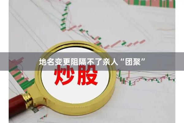 地名变更阻隔不了亲人“团聚”