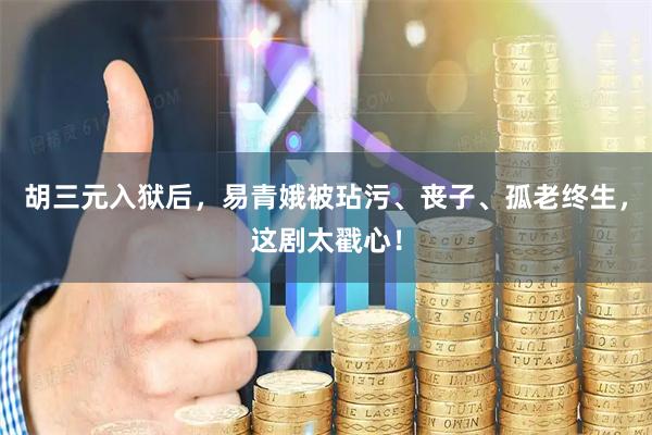 胡三元入狱后，易青娥被玷污、丧子、孤老终生，这剧太戳心！