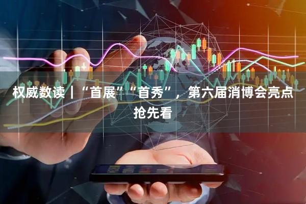 权威数读｜“首展”“首秀”，第六届消博会亮点抢先看