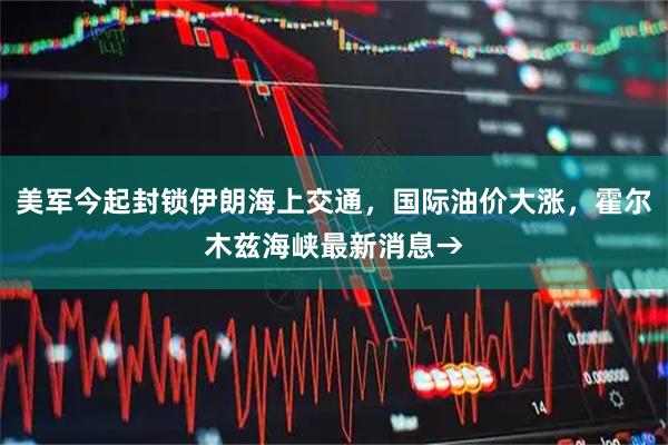 美军今起封锁伊朗海上交通，国际油价大涨，霍尔木兹海峡最新消息→