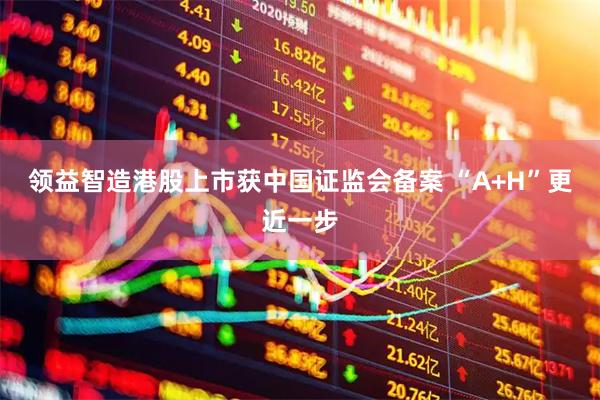 领益智造港股上市获中国证监会备案 “A+H”更近一步