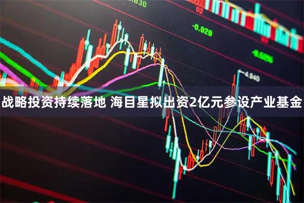 战略投资持续落地 海目星拟出资2亿元参设产业基金