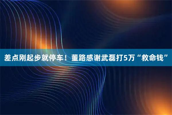差点刚起步就停车！董路感谢武磊打5万“救命钱”