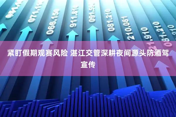 紧盯假期观赛风险 湛江交管深耕夜间源头防酒驾宣传