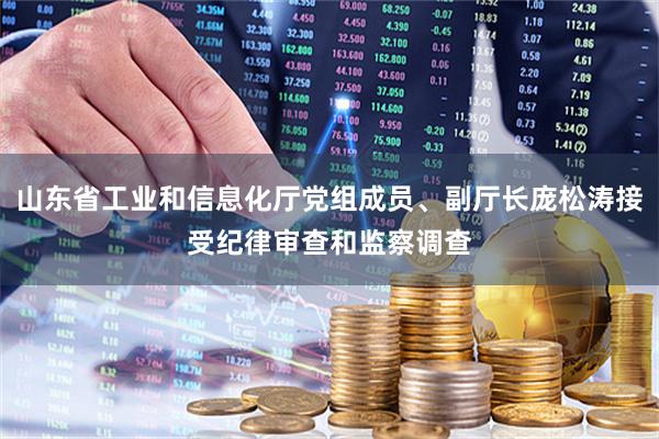 山东省工业和信息化厅党组成员、副厅长庞松涛接受纪律审查和监察调查