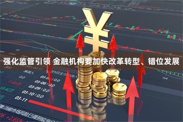 强化监管引领 金融机构要加快改革转型、错位发展
