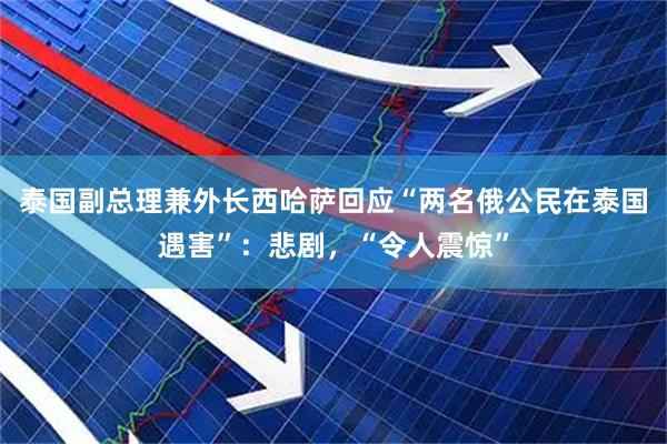 泰国副总理兼外长西哈萨回应“两名俄公民在泰国遇害”：悲剧，“令人震惊”