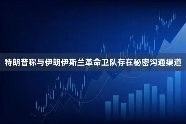 特朗普称与伊朗伊斯兰革命卫队存在秘密沟通渠道